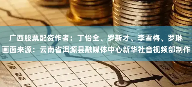 广西股票配资　　作者：丁怡全、罗新才、李雪梅、罗琳　　画面来源：云南省洱源县融媒体中心　　新华社音视频部制作