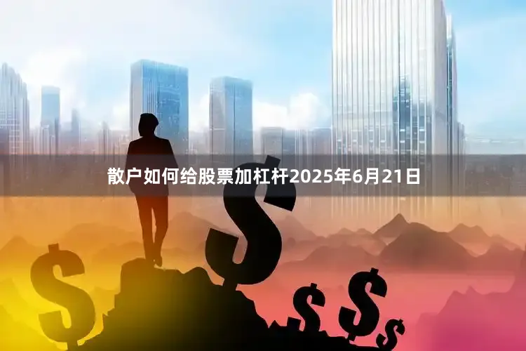 散户如何给股票加杠杆2025年6月21日