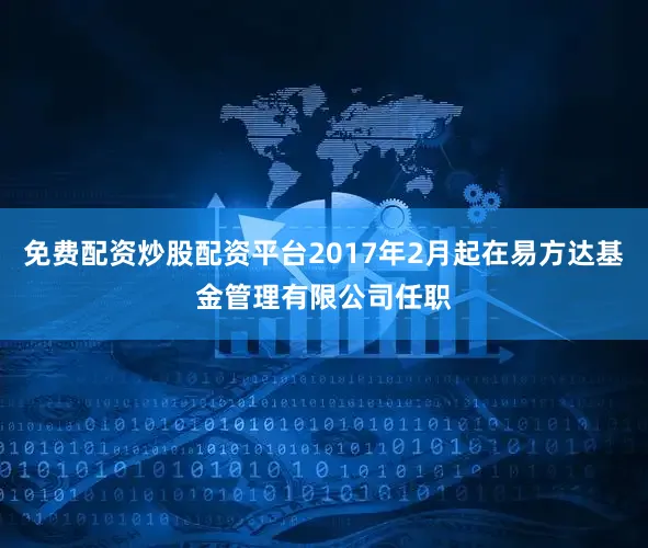 免费配资炒股配资平台2017年2月起在易方达基金管理有限公司任职