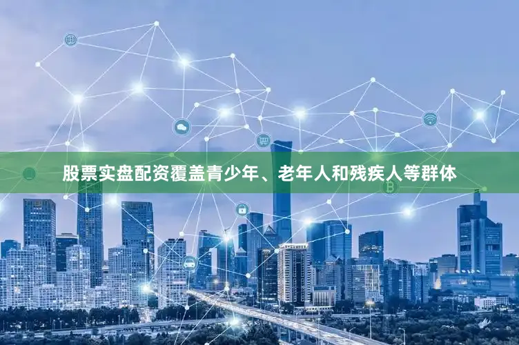 股票实盘配资覆盖青少年、老年人和残疾人等群体