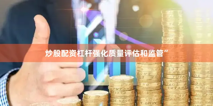 炒股配资杠杆强化质量评估和监管”
