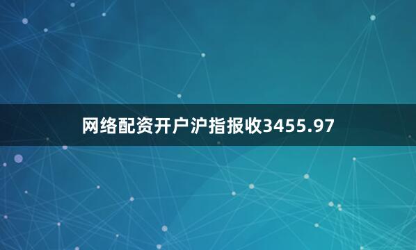 网络配资开户沪指报收3455.97