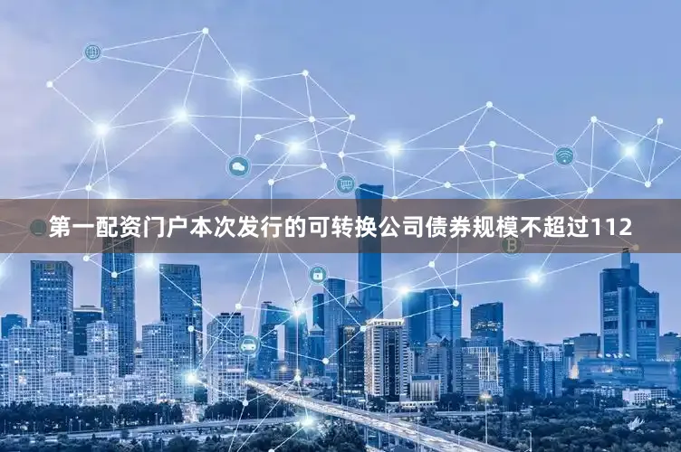 第一配资门户本次发行的可转换公司债券规模不超过112