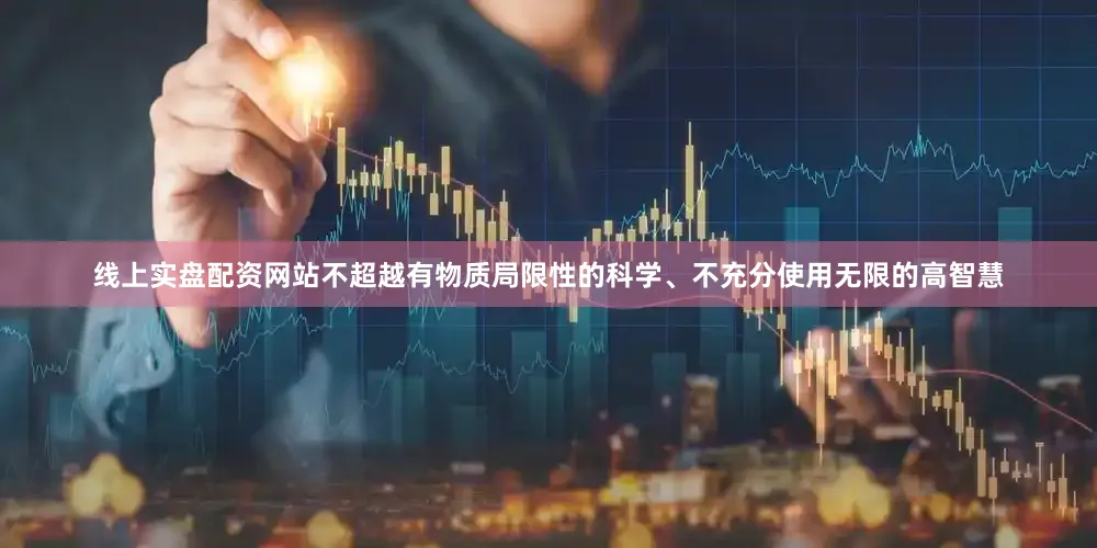 线上实盘配资网站不超越有物质局限性的科学、不充分使用无限的高智慧