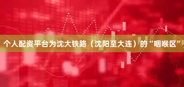 个人配资平台为沈大铁路（沈阳至大连）的“咽喉区”