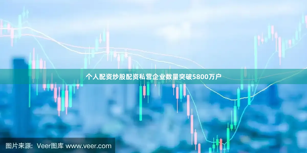 个人配资炒股配资私营企业数量突破5800万户