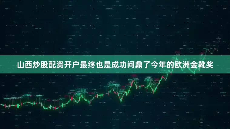 山西炒股配资开户最终也是成功问鼎了今年的欧洲金靴奖