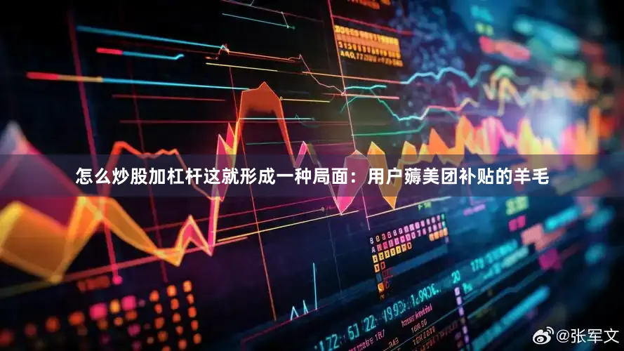 怎么炒股加杠杆这就形成一种局面：用户薅美团补贴的羊毛
