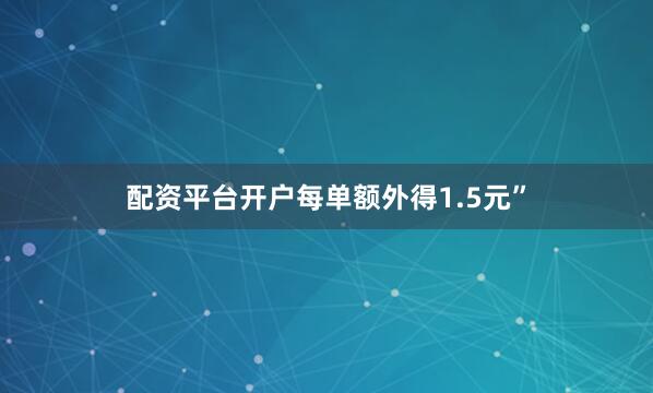 配资平台开户每单额外得1.5元”