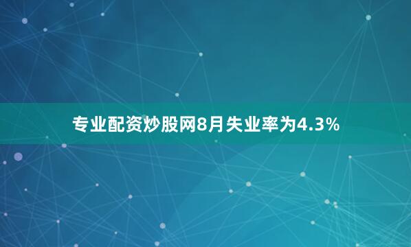 专业配资炒股网8月失业率为4.3%