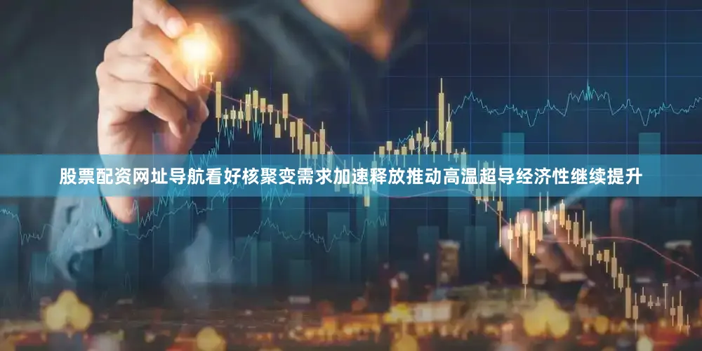 股票配资网址导航看好核聚变需求加速释放推动高温超导经济性继续提升