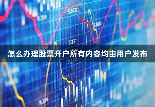 怎么办理股票开户所有内容均由用户发布
