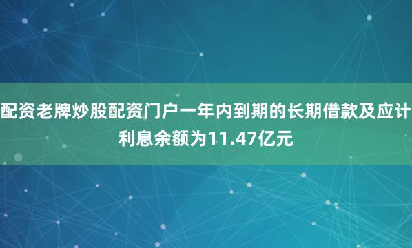 配资老牌炒股配资门户一年内到期的长期借款及应计利息余额为11.47亿元