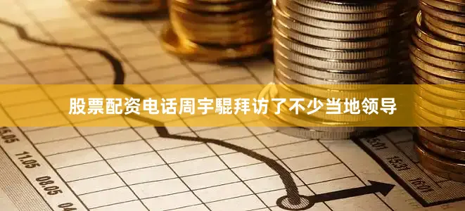 股票配资电话周宇騉拜访了不少当地领导