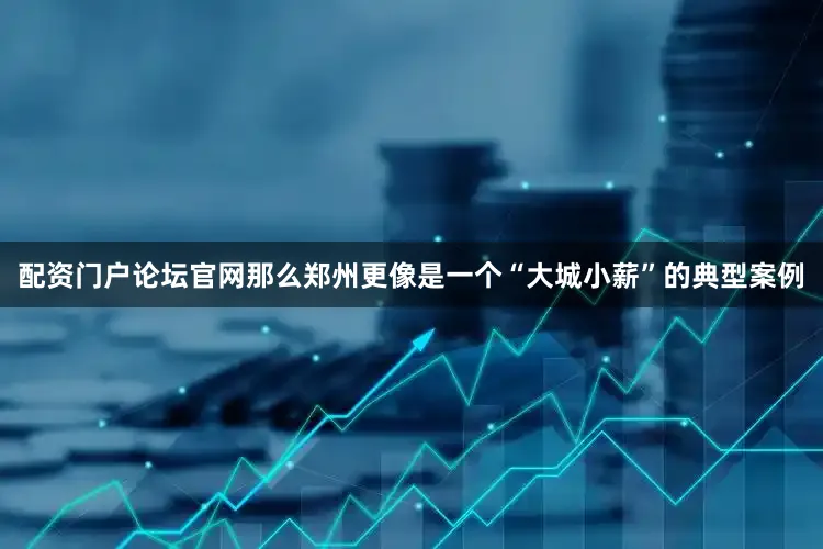 配资门户论坛官网那么郑州更像是一个“大城小薪”的典型案例
