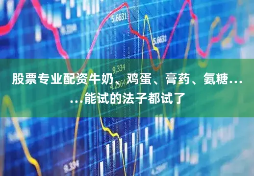 股票专业配资牛奶、鸡蛋、膏药、氨糖……能试的法子都试了