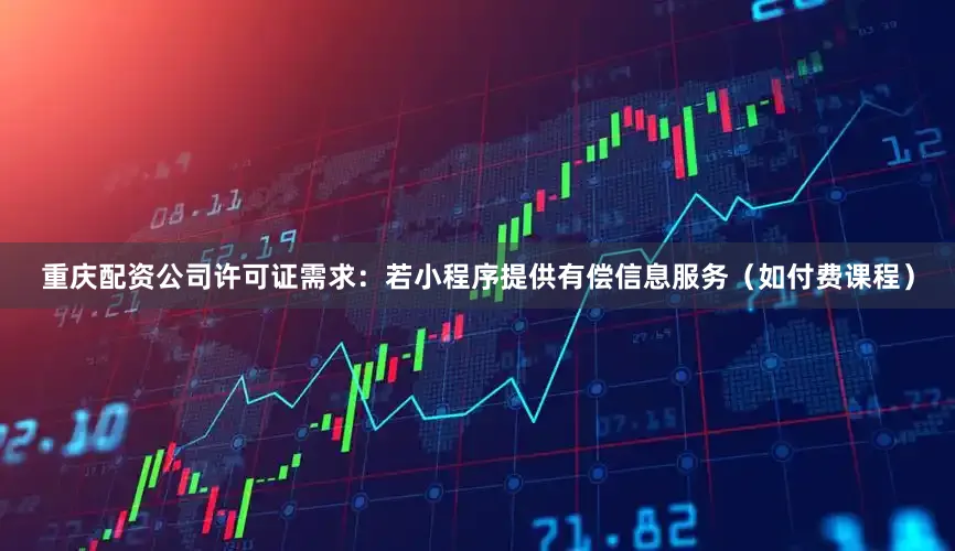 重庆配资公司许可证需求：若小程序提供有偿信息服务（如付费课程）