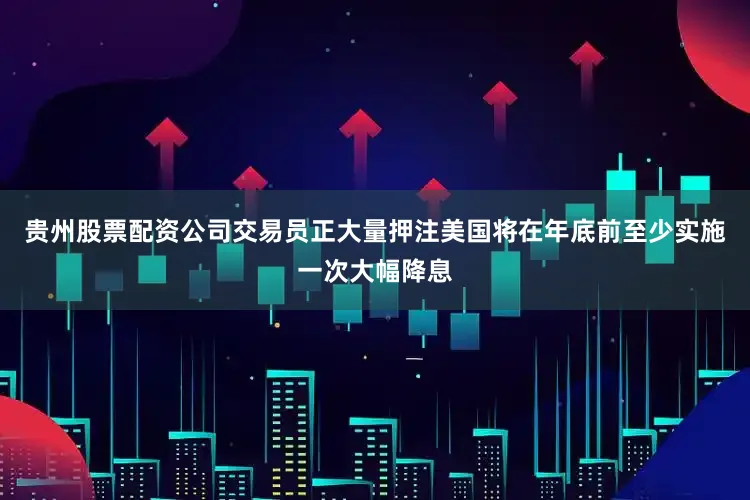 贵州股票配资公司交易员正大量押注美国将在年底前至少实施一次大幅降息