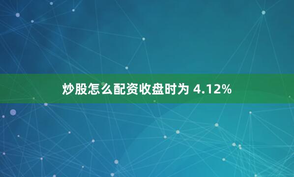炒股怎么配资收盘时为 4.12%