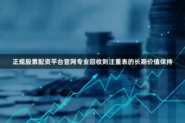 正规股票配资平台官网专业回收则注重表的长期价值保持