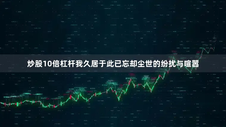 炒股10倍杠杆我久居于此已忘却尘世的纷扰与喧嚣