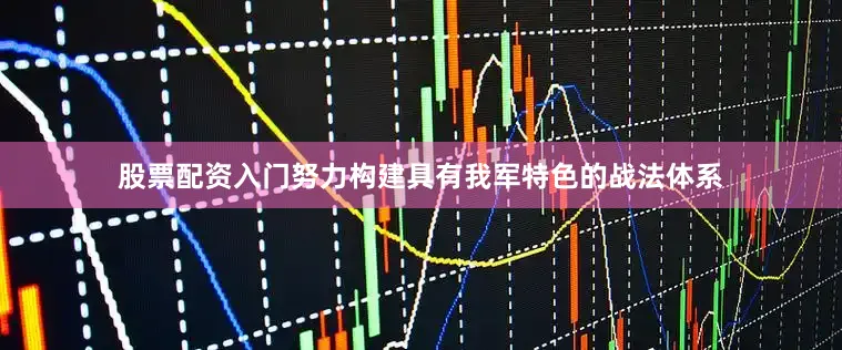 股票配资入门努力构建具有我军特色的战法体系