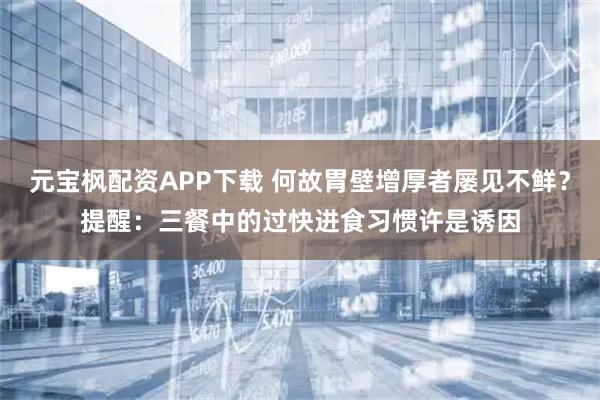 元宝枫配资APP下载 何故胃壁增厚者屡见不鲜？提醒：三餐中的过快进食习惯许是诱因