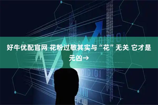 好牛优配官网 花粉过敏其实与“花”无关 它才是元凶→