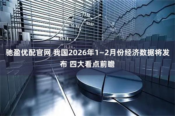 驰盈优配官网 我国2026年1—2月份经济数据将发布 四大看点前瞻