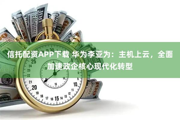 信托配资APP下载 华为李亚为：主机上云，全面加速政企核心现代化转型