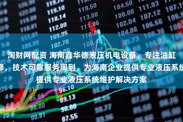 淘财网配资 海南鑫华德液压机电设备，专注油缸模块环卫车维修，技术可靠服务周到，为海南企业提供专业液压系统维护解决方案