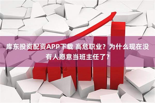 库东投资配资APP下载 高危职业？为什么现在没有人愿意当班主任了？