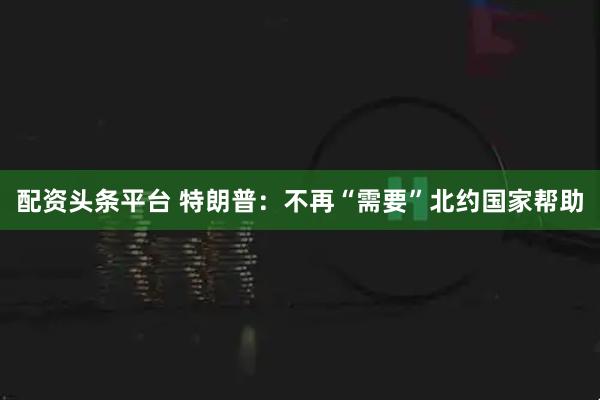 配资头条平台 特朗普：不再“需要”北约国家帮助