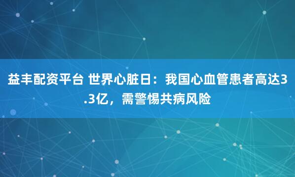 益丰配资平台 世界心脏日：我国心血管患者高达3.3亿，需警惕共病风险