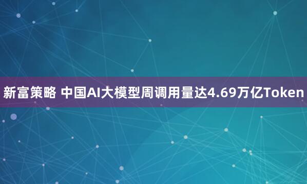 新富策略 中国AI大模型周调用量达4.69万亿Token