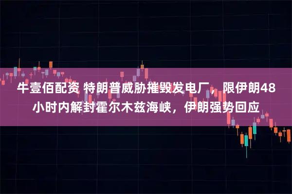 牛壹佰配资 特朗普威胁摧毁发电厂，限伊朗48小时内解封霍尔木兹海峡，伊朗强势回应