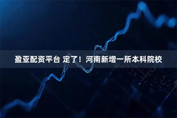 盈亚配资平台 定了！河南新增一所本科院校