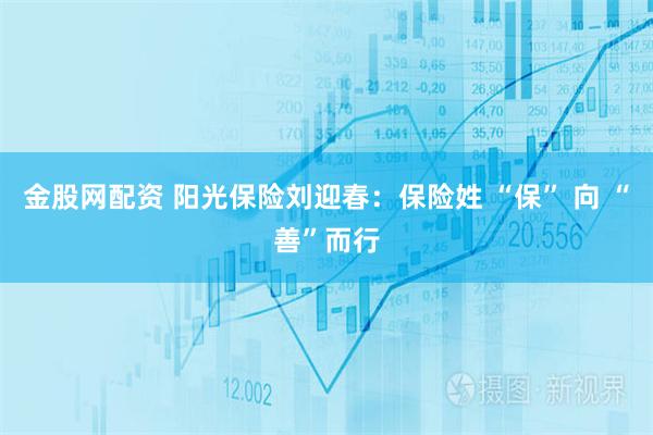 金股网配资 阳光保险刘迎春：保险姓 “保” 向 “善”而行