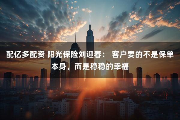 配亿多配资 阳光保险刘迎春: 客户要的不是保单本身,而是稳稳的幸福