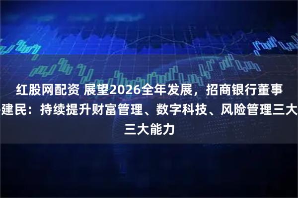 红股网配资 展望2026全年发展，招商银行董事长缪建民：持续提升财富管理、数字科技、风险管理三大能力