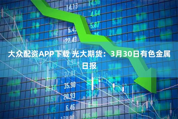 大众配资APP下载 光大期货：3月30日有色金属日报