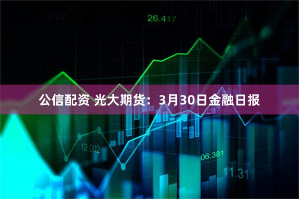 公信配资 光大期货：3月30日金融日报
