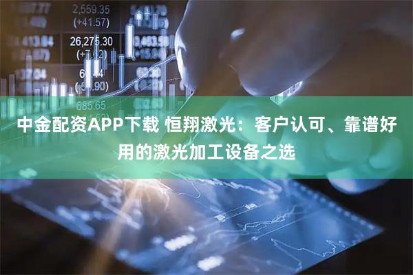 中金配资APP下载 恒翔激光:客户认可、靠谱好用的激光加工设备之选