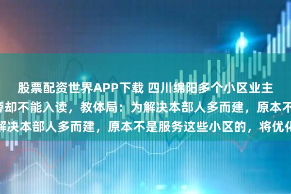 股票配资世界APP下载 四川绵阳多个小区业主反映“知名小学”就在旁却不能入读，教体局：为解决本部人多而建，原本不是服务这些小区的，将优化