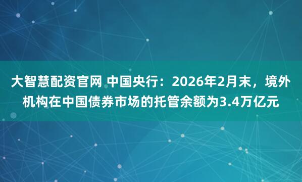 大智慧配资官网 中国央行：2026年2月末，境外机构在中国债券市场的托管余额为3.4万亿元