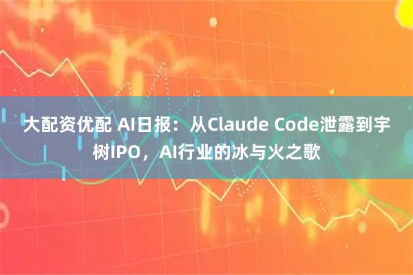 大配资优配 AI日报：从Claude Code泄露到宇树IPO，AI行业的冰与火之歌