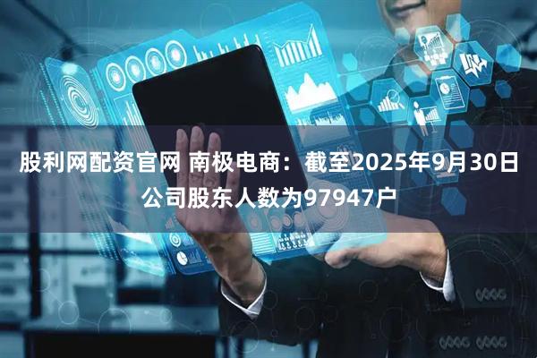 股利网配资官网 南极电商：截至2025年9月30日公司股东人数为97947户