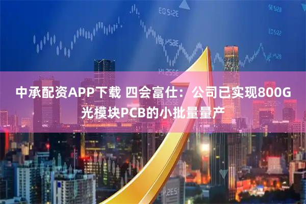 中承配资APP下载 四会富仕：公司已实现800G光模块PCB的小批量量产