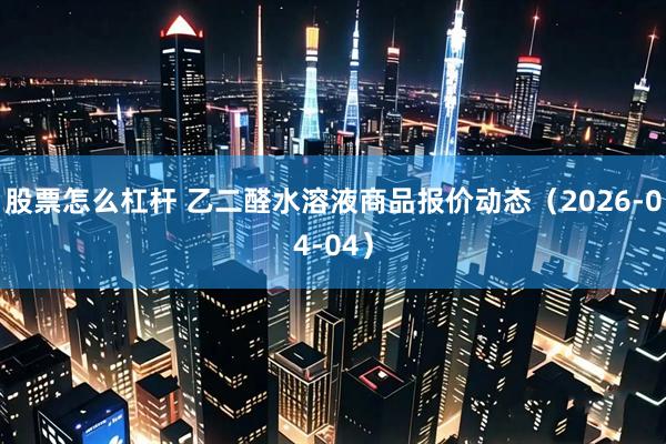 股票怎么杠杆 乙二醛水溶液商品报价动态（2026-04-04）