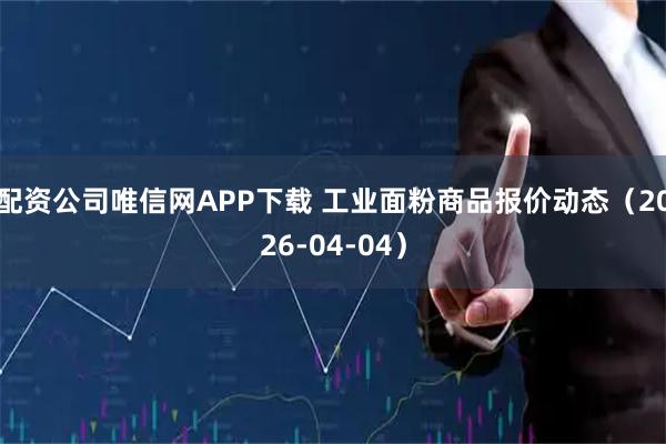 配资公司唯信网APP下载 工业面粉商品报价动态（2026-04-04）
